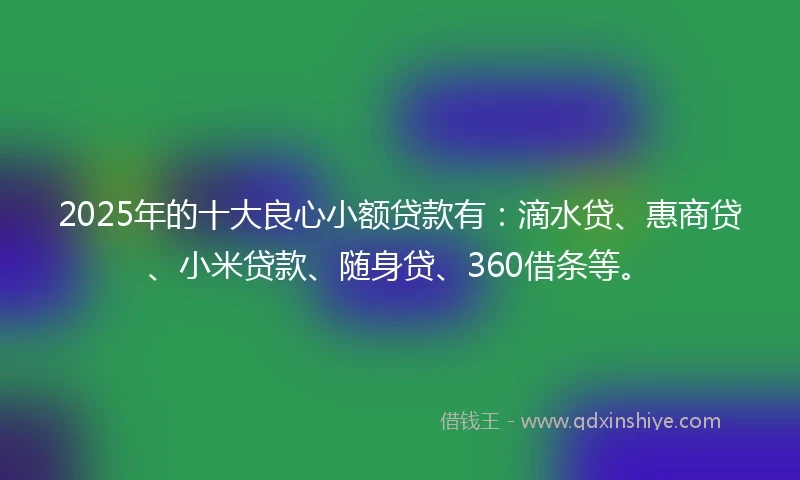 2025年的十大良心小额贷款有：滴水贷、惠商贷、小米贷款、随身贷、360借条等。