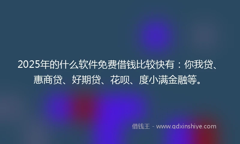 2025年的什么软件免费借钱比较快有：你我贷、惠商贷、好期贷、花呗、度小满金融等。