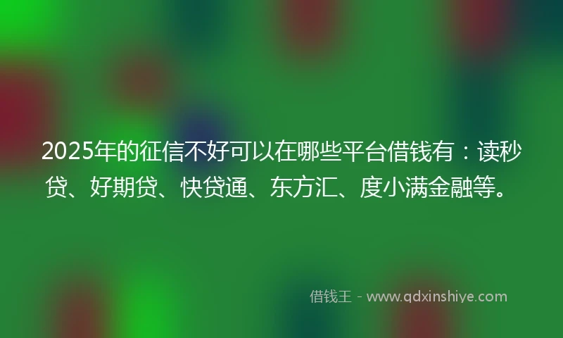 2025年的征信不好可以在哪些平台借钱有：读秒贷、好期贷、快贷通、东方汇、度小满金融等。
