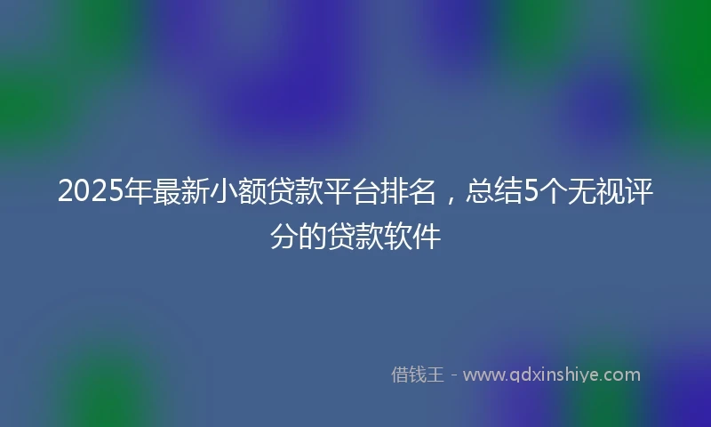 2025年最新小额贷款平台排名，总结5个无视评分的贷款软件