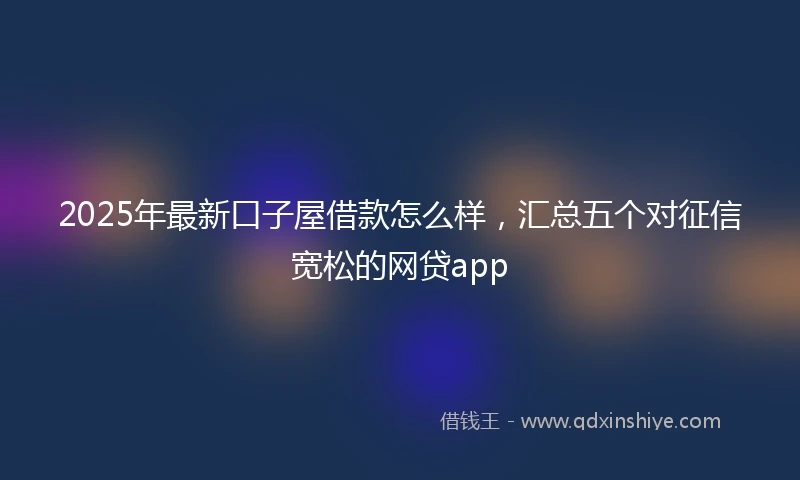 2025年最新口子屋借款怎么样，汇总五个对征信宽松的网贷app