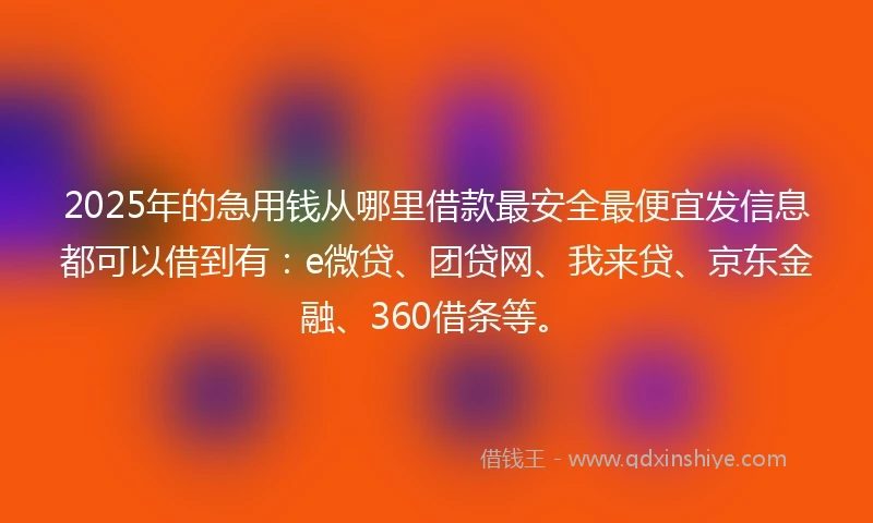2025年的急用钱从哪里借款最安全最便宜发信息都可以借到有：e微贷、团贷网、我来贷、京东金融、360借条等。
