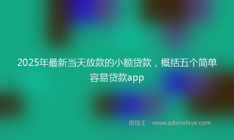 2025年最新当天放款的小额贷款，概括五个简单容易贷款app