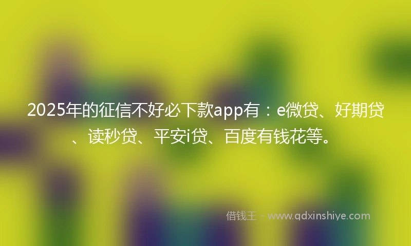 2025年的征信不好必下款app有：e微贷、好期贷、读秒贷、平安i贷、百度有钱花等。