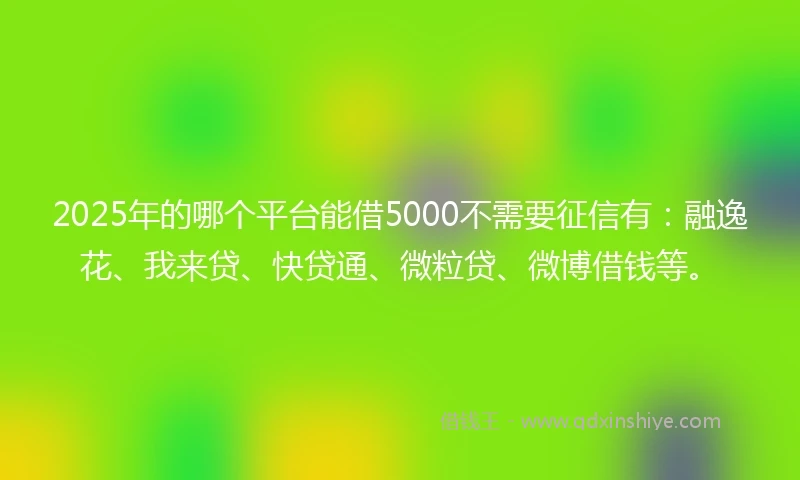2025年的哪个平台能借5000不需要征信有：融逸花、我来贷、快贷通、微粒贷、微博借钱等。