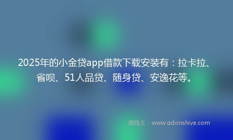 2025年的小金贷app借款下载安装有：拉卡拉、省呗、51人品贷、随身贷、安逸花等。
