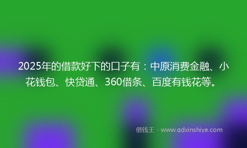 2025年的借款好下的口子有：中原消费金融、小花钱包、快贷通、360借条、百度有钱花等。