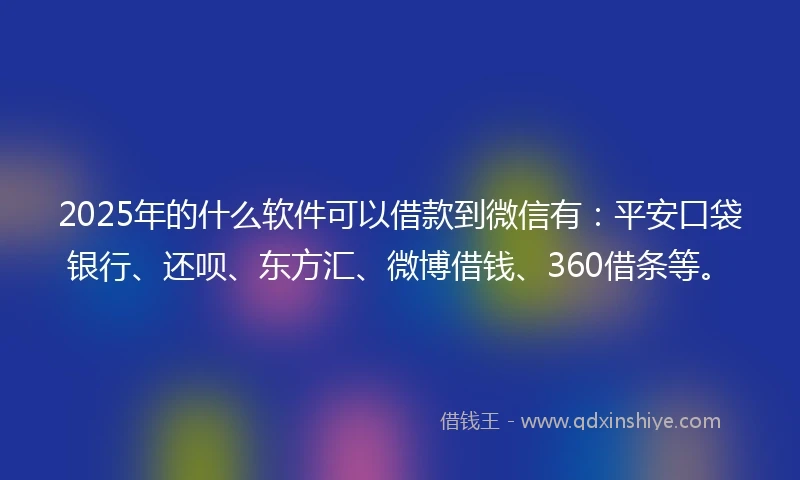2025年的什么软件可以借款到微信有：平安口袋银行、还呗、东方汇、微博借钱、360借条等。