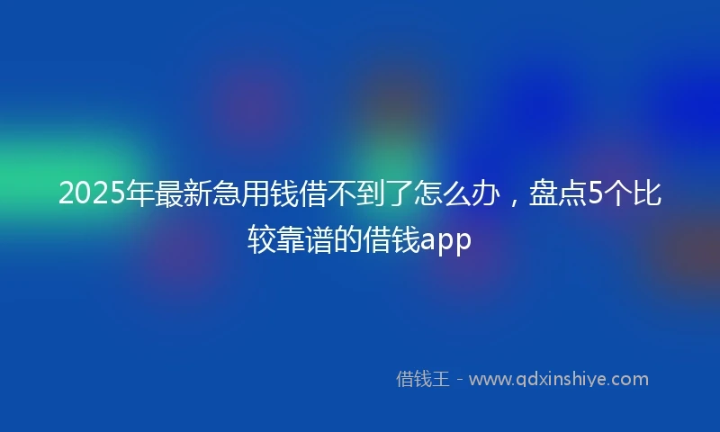 2025年最新急用钱借不到了怎么办，盘点5个比较靠谱的借钱app