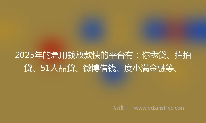 2025年的急用钱放款快的平台有：你我贷、拍拍贷、51人品贷、微博借钱、度小满金融等。