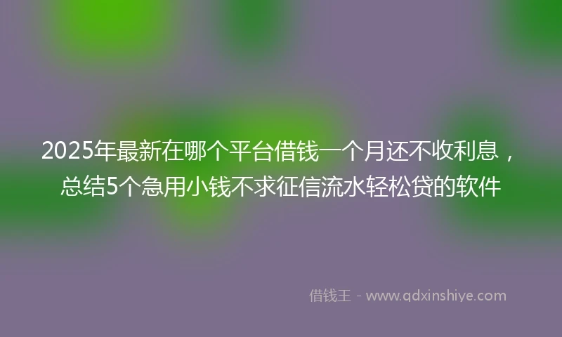 2025年最新在哪个平台借钱一个月还不收利息，总结5个急用小钱不求征信流水轻松贷的软件