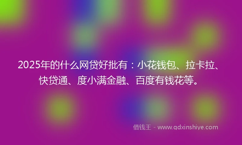 2025年的什么网贷好批有：小花钱包、拉卡拉、快贷通、度小满金融、百度有钱花等。