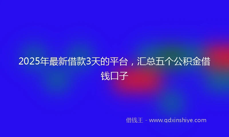 2025年最新借款3天的平台，汇总五个公积金借钱口子
