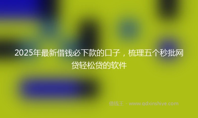 2025年最新借钱必下款的口子，梳理五个秒批网贷轻松贷的软件