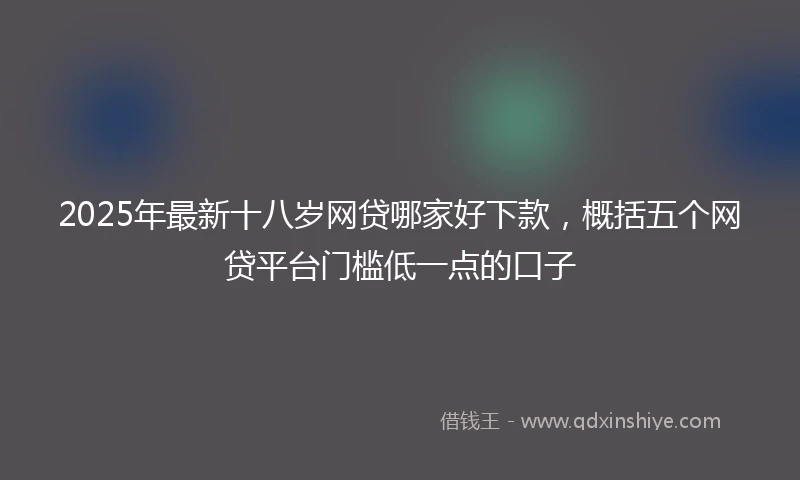 2025年最新十八岁网贷哪家好下款，概括五个网贷平台门槛低一点的口子