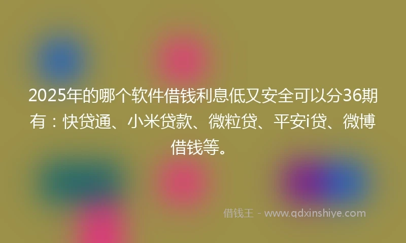2025年的哪个软件借钱利息低又安全可以分36期有：快贷通、小米贷款、微粒贷、平安i贷、微博借钱等。