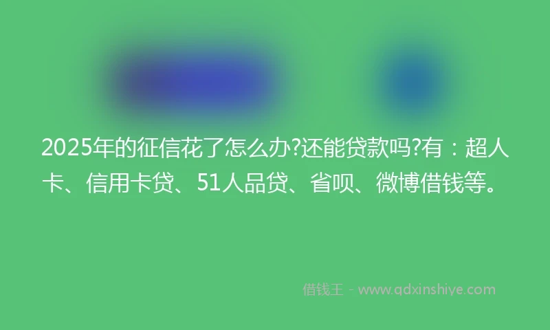 2025年的征信花了怎么办?还能贷款吗?有：超人卡、信用卡贷、51人品贷、省呗、微博借钱等。