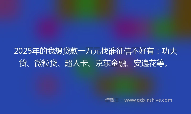 2025年的我想贷款一万元找谁征信不好有：功夫贷、微粒贷、超人卡、京东金融、安逸花等。