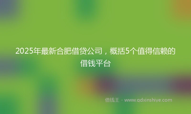 2025年最新合肥借贷公司，概括5个值得信赖的借钱平台