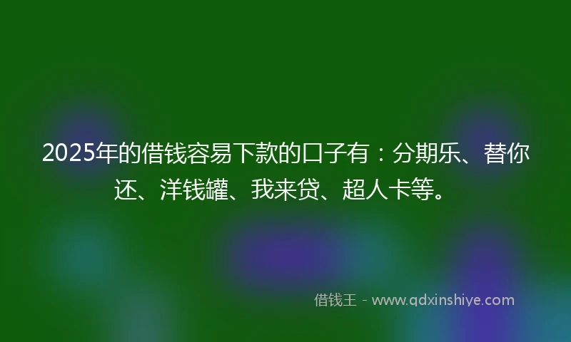 2025年的借钱容易下款的口子有：分期乐、替你还、洋钱罐、我来贷、超人卡等。