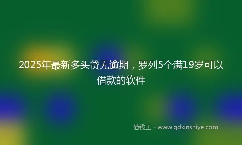 2025年最新多头贷无逾期，罗列5个满19岁可以借款的软件