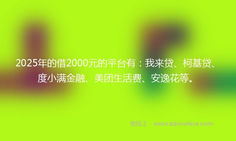 2025年的借2000元的平台有：我来贷、柯基贷、度小满金融、美团生活费、安逸花等。