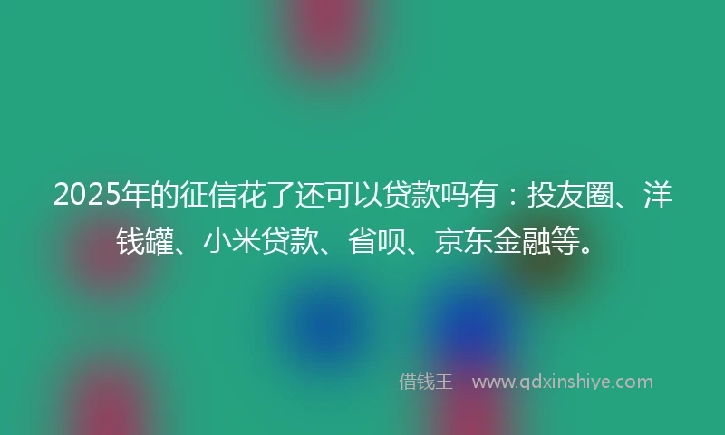 2025年的征信花了还可以贷款吗有：投友圈、洋钱罐、小米贷款、省呗、京东金融等。