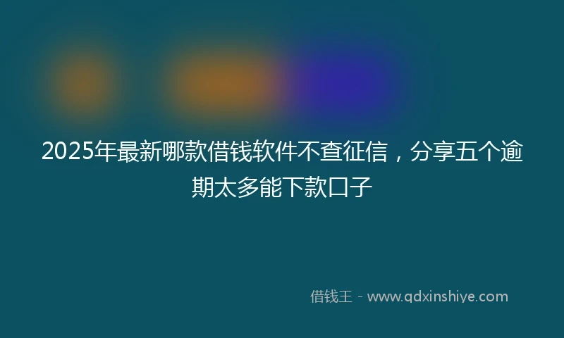 2025年最新哪款借钱软件不查征信，分享五个逾期太多能下款口子
