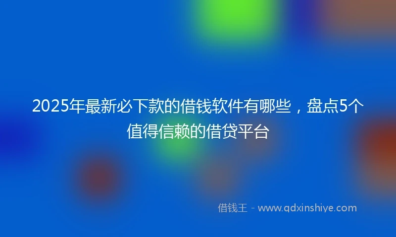 2025年最新必下款的借钱软件有哪些，盘点5个值得信赖的借贷平台