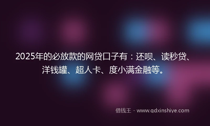 2025年的必放款的网贷口子有：还呗、读秒贷、洋钱罐、超人卡、度小满金融等。