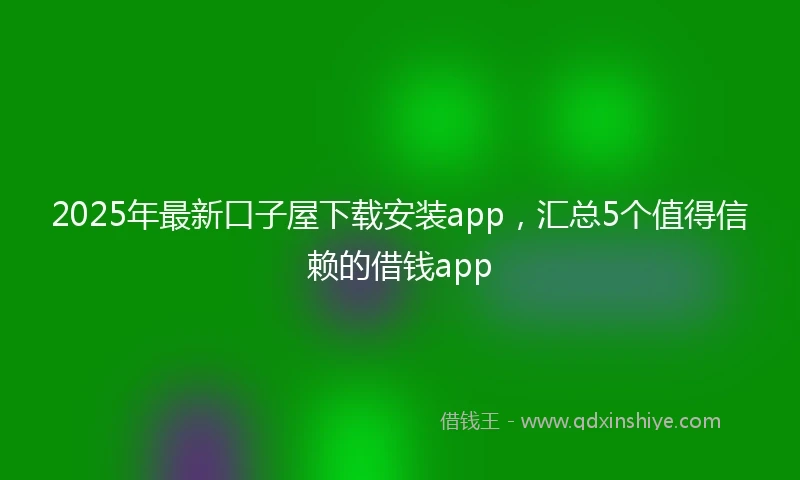 2025年最新口子屋下载安装app，汇总5个值得信赖的借钱app