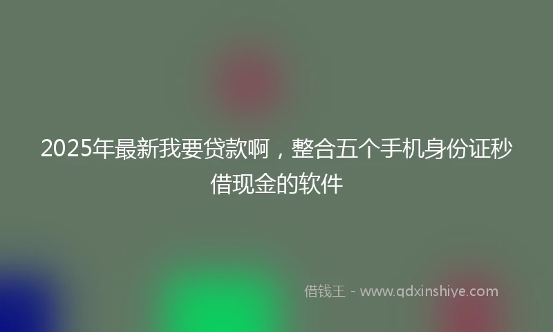 2025年最新我要贷款啊，整合五个手机身份证秒借现金的软件
