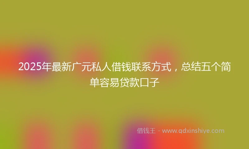 2025年最新广元私人借钱联系方式，总结五个简单容易贷款口子