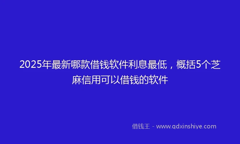 2025年最新哪款借钱软件利息最低，概括5个芝麻信用可以借钱的软件