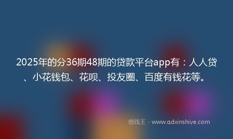 2025年的分36期48期的贷款平台app有：人人贷、小花钱包、花呗、投友圈、百度有钱花等。