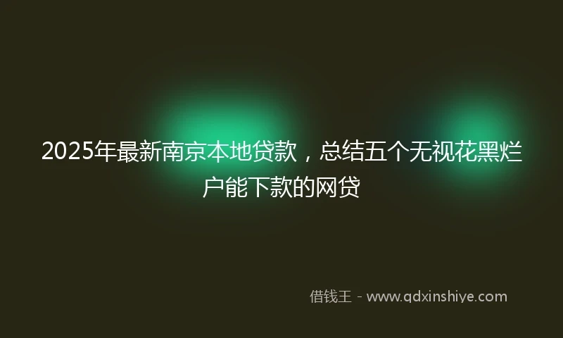 2025年最新南京本地贷款，总结五个无视花黑烂户能下款的网贷