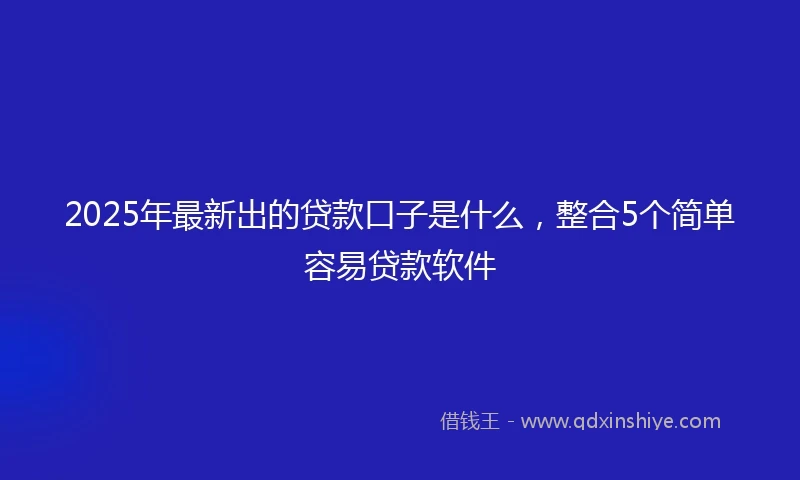 2025年最新出的贷款口子是什么，整合5个简单容易贷款软件