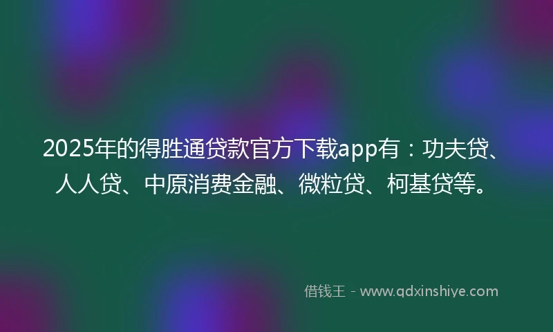 2025年的得胜通贷款官方下载app有：功夫贷、人人贷、中原消费金融、微粒贷、柯基贷等。