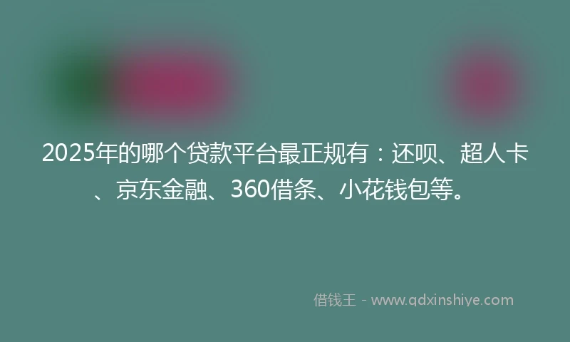 2025年的哪个贷款平台最正规有：还呗、超人卡、京东金融、360借条、小花钱包等。