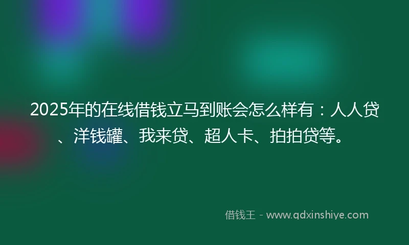 2025年的在线借钱立马到账会怎么样有：人人贷、洋钱罐、我来贷、超人卡、拍拍贷等。
