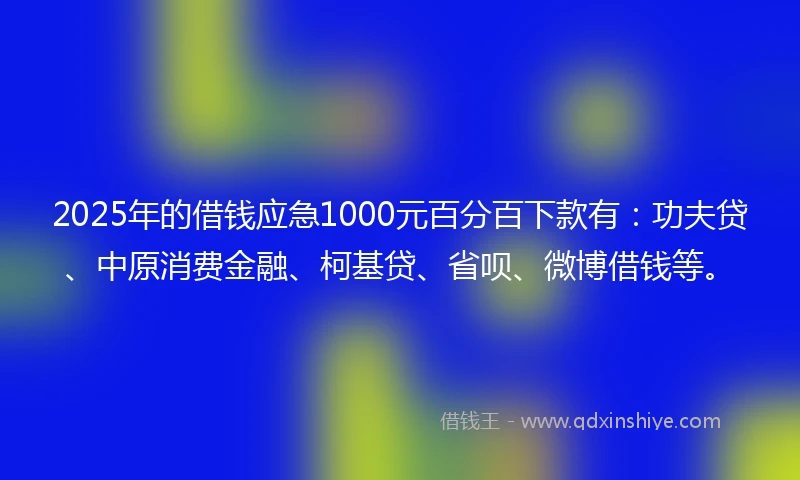 2025年的借钱应急1000元百分百下款有：功夫贷、中原消费金融、柯基贷、省呗、微博借钱等。