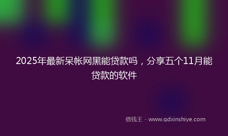 2025年最新呆帐网黑能贷款吗，分享五个11月能贷款的软件