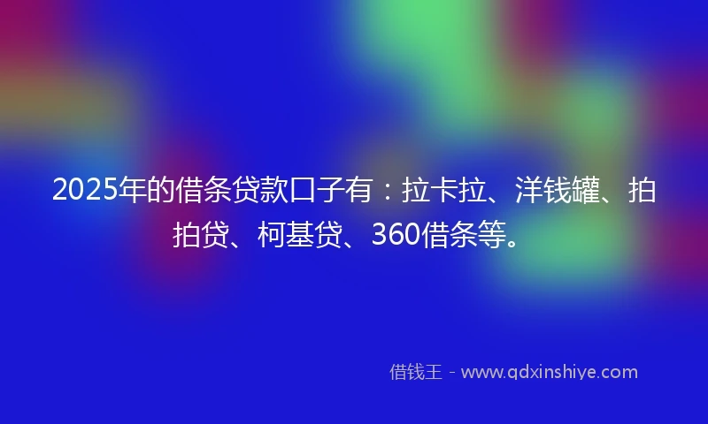 2025年的借条贷款口子有：拉卡拉、洋钱罐、拍拍贷、柯基贷、360借条等。