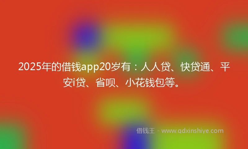 2025年的借钱app20岁有：人人贷、快贷通、平安i贷、省呗、小花钱包等。