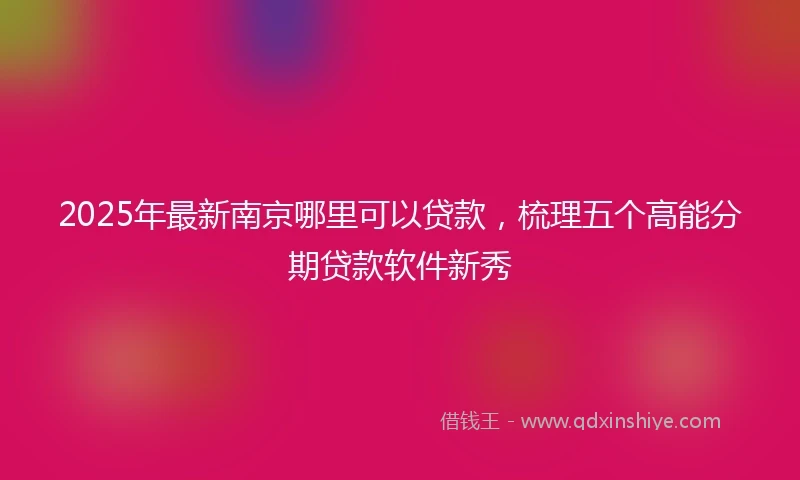 2025年最新南京哪里可以贷款，梳理五个高能分期贷款软件新秀