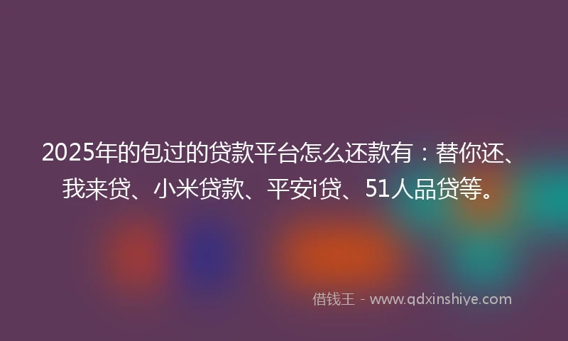 2025年的包过的贷款平台怎么还款有：替你还、我来贷、小米贷款、平安i贷、51人品贷等。