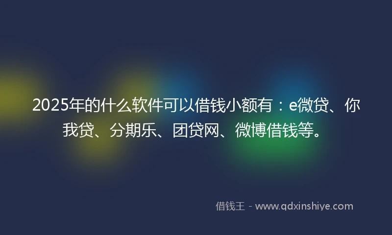 2025年的什么软件可以借钱小额有：e微贷、你我贷、分期乐、团贷网、微博借钱等。