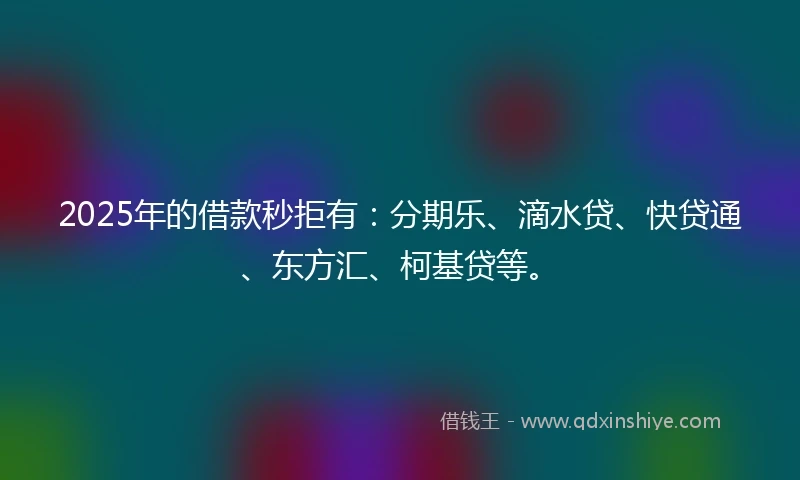 2025年的借款秒拒有：分期乐、滴水贷、快贷通、东方汇、柯基贷等。