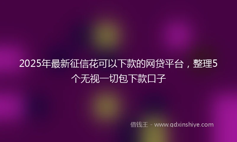2025年最新征信花可以下款的网贷平台，整理5个无视一切包下款口子