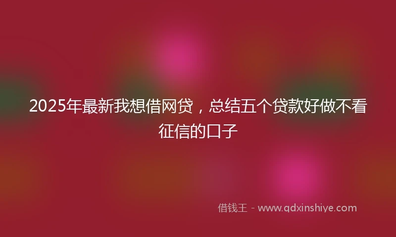 2025年最新我想借网贷，总结五个贷款好做不看征信的口子